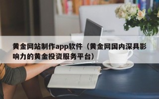 无棣黄金网站制作app软件（黄金网国内深具影响力的黄金投资服务平台）