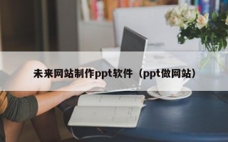 无棣未来网站制作ppt软件（ppt做网站）