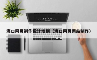无棣海口网页制作设计培训（海口网页网站制作）