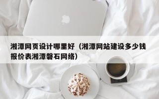 无棣湘潭网页设计哪里好（湘潭网站建设多少钱 报价表湘潭磐石网络）