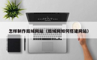 无棣怎样制作局域网站（局域网如何搭建网站）