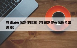 无棣在线ai头像制作网站（在线制作头像图片生成器）