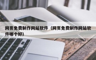 无棣网页免费制作网站软件（网页免费制作网站软件哪个好）