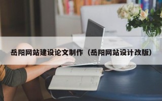无棣岳阳网站建设论文制作（岳阳网站设计改版）