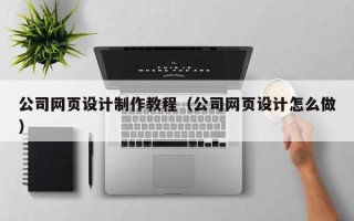 无棣公司网页设计制作教程（公司网页设计怎么做）