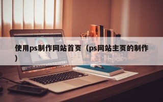 无棣使用ps制作网站首页（ps网站主页的制作）