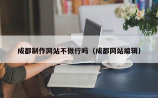 无棣成都制作网站不做行吗（成都网站编辑）