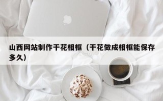 无棣山西网站制作干花相框（干花做成相框能保存多久）